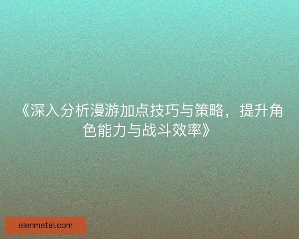 《深入分析漫游加点技巧与策略，提升角色能力与战斗效率》