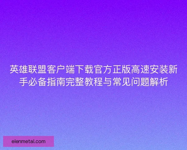 英雄联盟客户端下载官方正版高速安装新手必备指南完整教程与常见问题解析