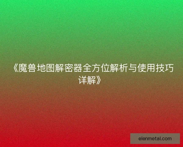《魔兽地图解密器全方位解析与使用技巧详解》