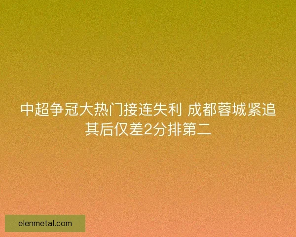 中超争冠大热门接连失利 成都蓉城紧追其后仅差2分排第二