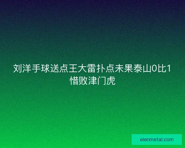 刘洋手球送点王大雷扑点未果泰山0比1惜败津门虎