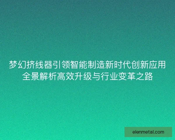 梦幻挤线器引领智能制造新时代创新应用全景解析高效升级与行业变革之路