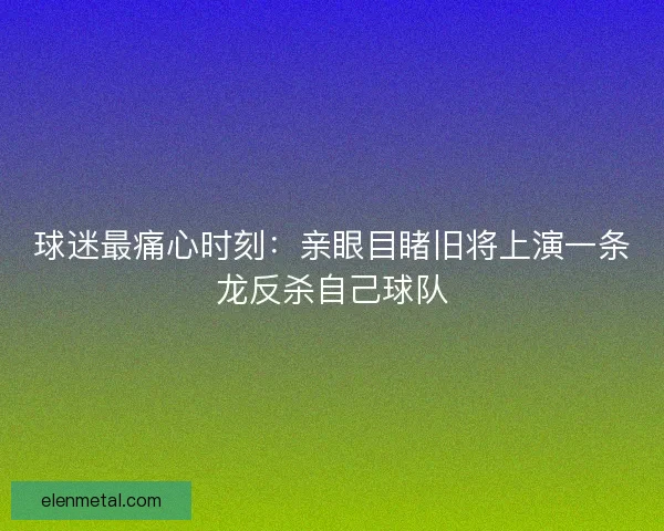 球迷最痛心时刻：亲眼目睹旧将上演一条龙反杀自己球队