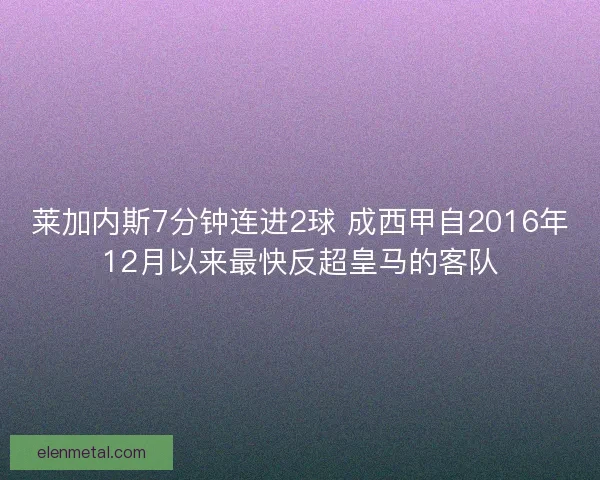 莱加内斯7分钟连进2球 成西甲自2016年12月以来最快反超皇马的客队
