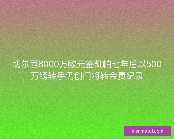 切尔西8000万欧元签凯帕七年后以500万镑转手仍创门将转会费纪录