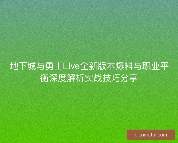 地下城与勇士Live全新版本爆料与职业平衡深度解析实战技巧分享