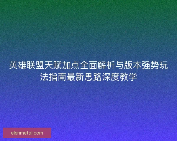 英雄联盟天赋加点全面解析与版本强势玩法指南最新思路深度教学