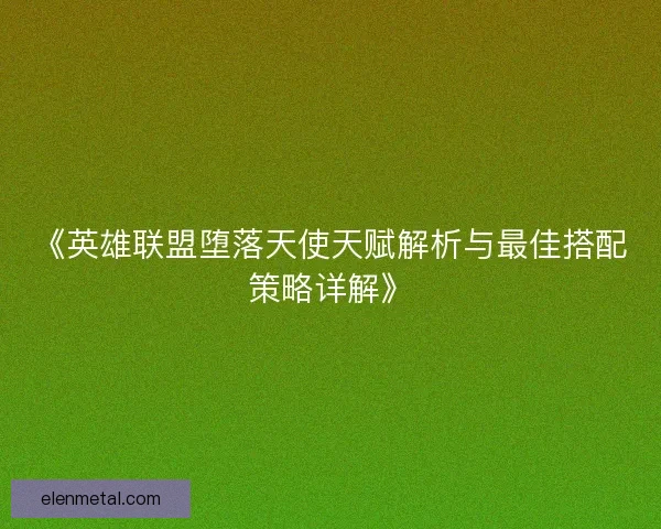 《英雄联盟堕落天使天赋解析与最佳搭配策略详解》