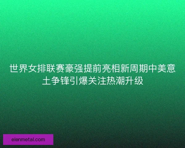 世界女排联赛豪强提前亮相新周期中美意土争锋引爆关注热潮升级