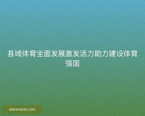县域体育全面发展激发活力助力建设体育强国 县域体育全面发展激发活力助力建设体育强国